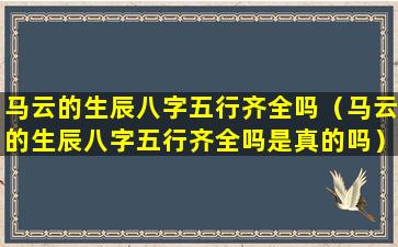 马云的生辰八字五行齐全吗（马云的生辰八字五行齐全吗是真的吗）