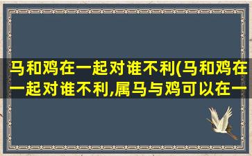 马和鸡在一起对谁不利(马和鸡在一起对谁不利,属马与鸡可以在一起吗)