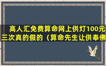 高人汇免费算命网上供灯100元三次真的假的（算命先生让供奉佛祖是为什么）