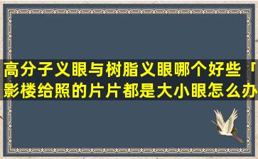 高分子义眼与树脂义眼哪个好些「影楼给照的片片都是大小眼怎么办」