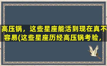 高压锅，这些星座能活到现在真不容易(这些星座历经高压锅考验，才存活至今！)