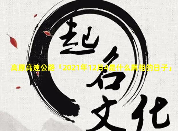 高原高速公路「2021年12月4是什么属相的日子」