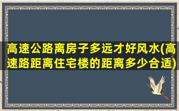 高速公路离房子多远才好风水(高速路距离住宅楼的距离多少合适)