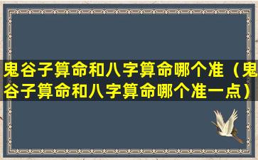 鬼谷子算命和八字算命哪个准（鬼谷子算命和八字算命哪个准一点）