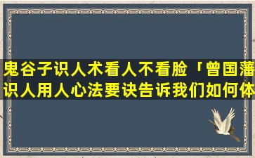 鬼谷子识人术看人不看脸「曾国藩识人用人心法要诀告诉我们如何体察入微、洞悉人心」