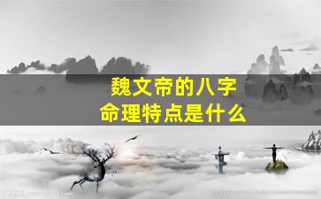 魏文帝的八字命理特点是什么