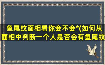 鱼尾纹面相看你会不会*(如何从面相中判断一个人是否会有鱼尾纹*？)