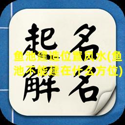 鱼池建造位置风水(鱼池不能建在什么方位)