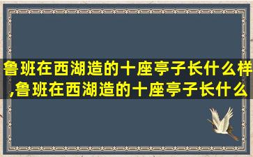 鲁班在西湖造的十座亭子长什么样,鲁班在西湖造的十座亭子长什么样子图片