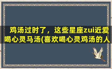 鸡汤过时了，这些星座zui近爱喝心灵马汤(喜欢喝心灵鸡汤的人）