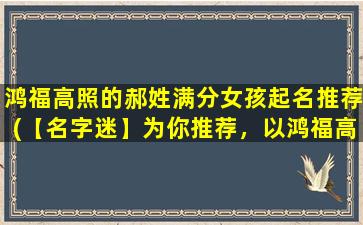 鸿福高照的郝姓满分女孩起名推荐(【名字迷】为你推荐，以鸿福高照的郝姓满分女孩起名，海量大全免费选择！)