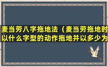 麦当劳八字拖地法（麦当劳拖地时以什么字型的动作拖地并以多少为一个单位）