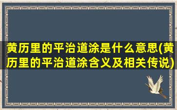 黄历里的平治道涂是什么意思(黄历里的平治道涂含义及相关传说)