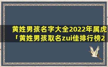 黄姓男孩名字大全2022年属虎「黄姓男孩取名zui佳排行榜2022」