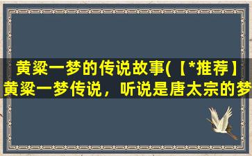 黄粱一梦的传说故事(【*推荐】黄粱一梦传说，听说是唐太宗的梦境？)