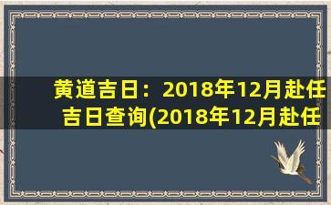 黄道吉日：2018年12月赴任吉日查询(2018年12月赴任黄道吉日查询，你不可错过！)