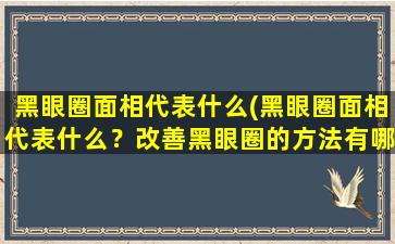 黑眼圈面相代表什么(黑眼圈面相代表什么？改善黑眼圈的方法有哪些？)