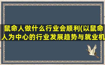 鼠命人做什么行业会顺利(以鼠命人为中心的行业发展趋势与就业机会分析)