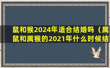 鼠和猴2024年适合结婚吗（属鼠和属猴的2021年什么时候结婚）