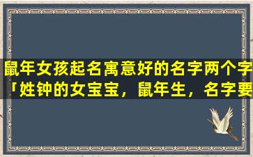 鼠年女孩起名寓意好的名字两个字「姓钟的女宝宝，鼠年生，名字要求能叫的响亮的双名，字不要太俗的，大家帮忙去下名字噢，谢谢啦」