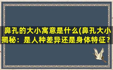 鼻孔的大小寓意是什么(鼻孔大小揭秘：是人种差异还是身体特征？)