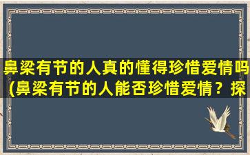 鼻梁有节的人真的懂得珍惜爱情吗(鼻梁有节的人能否珍惜爱情？探讨*！)