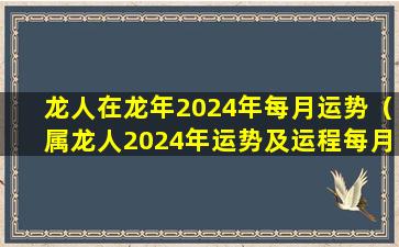 龙人在龙年2024年每月运势（属龙人2024年运势及运程每月运程）