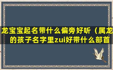 龙宝宝起名带什么偏旁好听（属龙的孩子名字里zui好带什么部首）