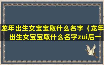 龙年出生女宝宝取什么名字（龙年出生女宝宝取什么名字zui后一个字仙）