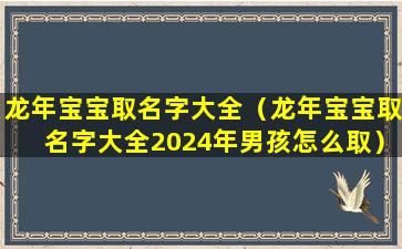 龙年宝宝取名字大全（龙年宝宝取名字大全2024年男孩怎么取）