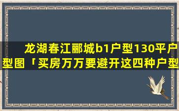 龙湖春江郦城b1户型130平户型图「买房万万要避开这四种户型」