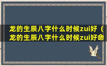 龙的生辰八字什么时候zui好（龙的生辰八字什么时候zui好命）