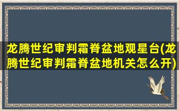 龙腾世纪审判霜脊盆地观星台(龙腾世纪审判霜脊盆地机关怎么开)