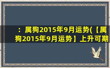 ：属狗2015年9月运势(【属狗2015年9月运势】上升可期，屡战屡胜！)